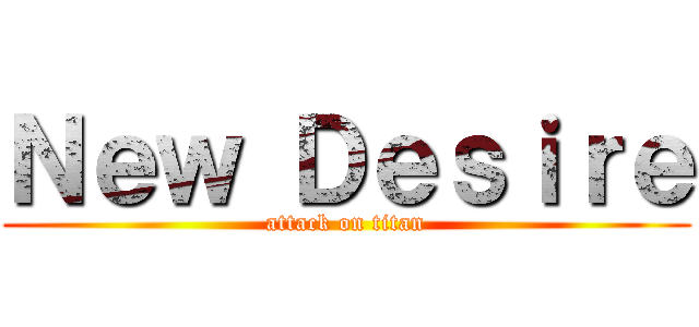 Ｎｅｗ Ｄｅｓｉｒｅ (attack on titan)