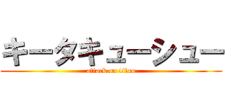 キータキューシュー (attack on titan)