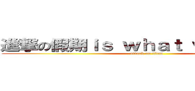 進撃の假期ｉｓ ｗｈａｔ ｗｅ ｎｅｅｄ (attack on titan)