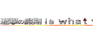 進撃の假期ｉｓ ｗｈａｔ ｗｅ ｎｅｅｄ (attack on titan)