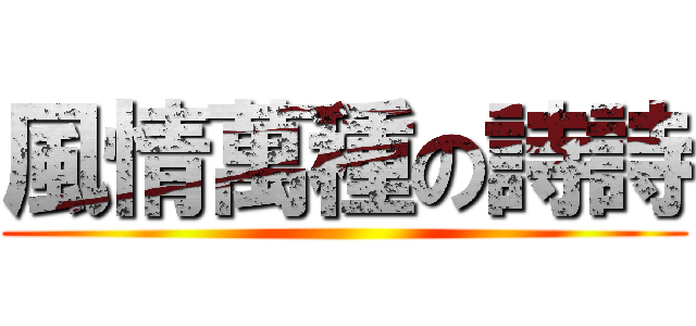風情萬種の詩詩 ()