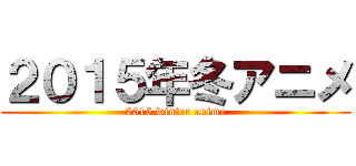 ２０１５年冬アニメ (2015 winter anime)