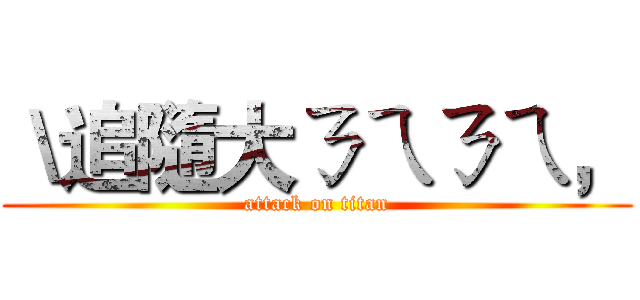 ＼追隨大ㄋㄟㄋㄟ， (attack on titan)