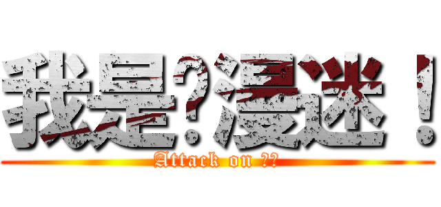 我是动漫迷！ (Attack on 志全)