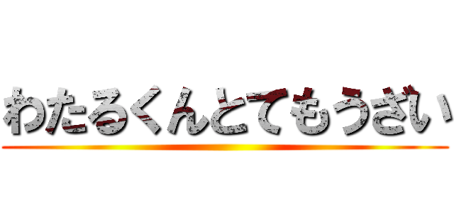 わたるくんとてもうざい ()