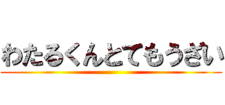 わたるくんとてもうざい ()