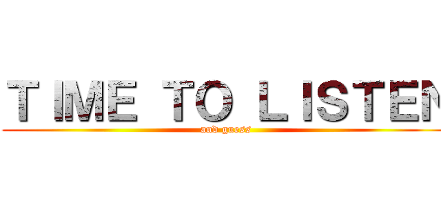 ＴＩＭＥ ＴＯ ＬＩＳＴＥＮ (and guess)