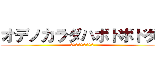 オデノカラダハボドボドダ！ (ｳｿﾀﾞﾄﾞﾝﾄﾞｺﾄﾞｰﾝ!)