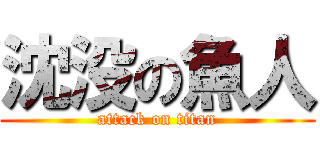 沈没の魚人 (attack on titan)