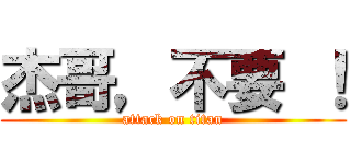 杰哥，不要 ！ (attack on titan)