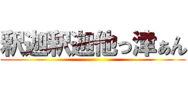 釈迦釈迦他っ津ぁん ()