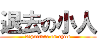 退去の小人 (departure on child)