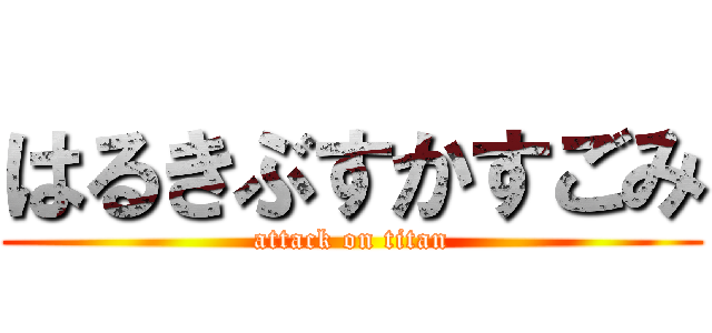 はるきぶすかすごみ (attack on titan)