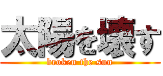太陽を壊す (broken the sun)