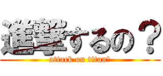 進撃するの？ (attack on titan？)