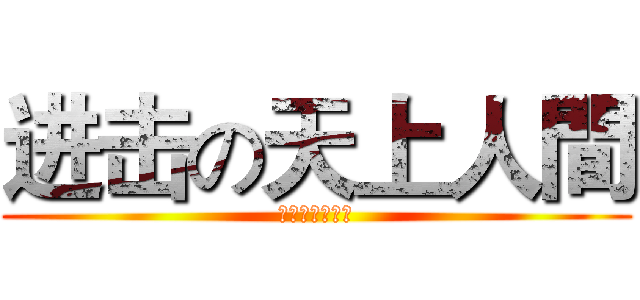 进击の天上人間 (天上人間歡迎你)