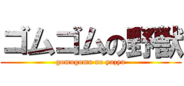 ゴムゴムの野獣 (gomugomu no yazyu)