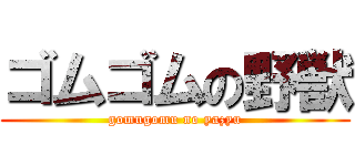 ゴムゴムの野獣 (gomugomu no yazyu)