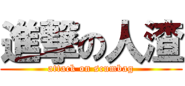 進撃の人渣 (attack on scumbag)