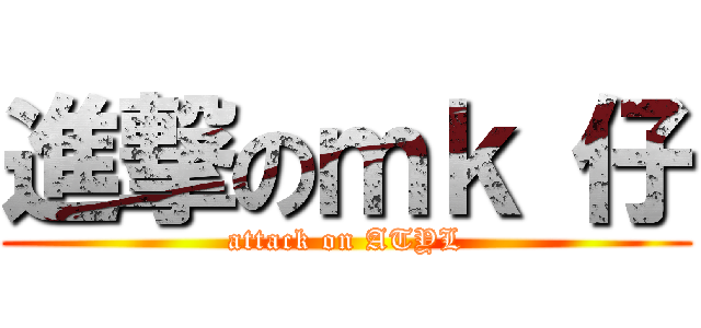 進撃のｍｋ 仔 (attack on ATYL)