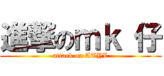 進撃のｍｋ 仔 (attack on ATYL)
