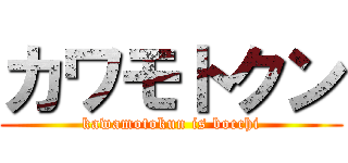 カワモトクン (kawamotokun is bocchi)