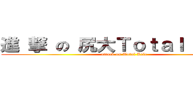 進 撃 の 尻大Ｔｏｔａｌ Ｌｅｌｅ (attack on Total Lele)