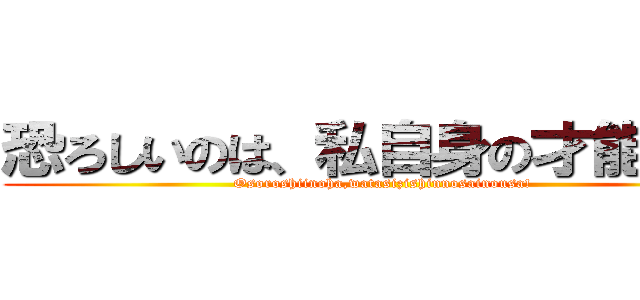 恐ろしいのは、私自身の才能さ！！ (Osoroshiinoha,watasizishinnosainousa!)