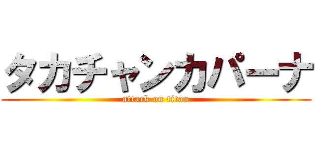 タカチャンカパーナ (attack on titan)