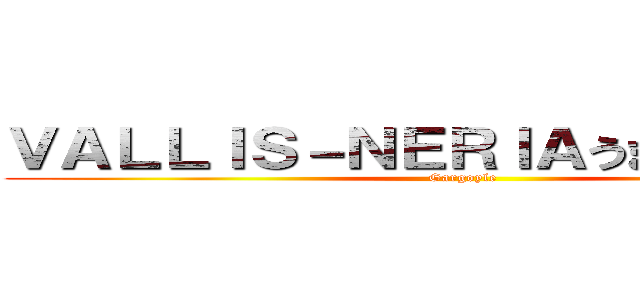 ＶＡＬＬＩＳ－ＮＥＲＩＡうまくねこいつ？ (Gargoyle)