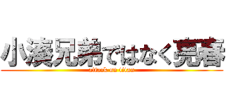 小湊兄弟ではなく亮春 (attack on titan)