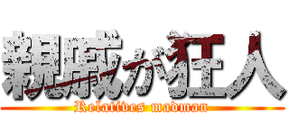親戚が狂人 (Relatives madman)
