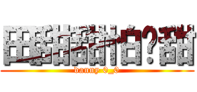 田甜甜怕舔甜 (danny 0_0)