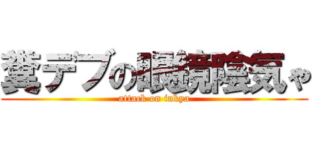 糞デブの眼鏡陰気ゃ (attack on inkya)