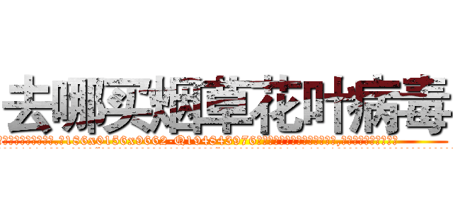 去哪买烟草花叶病毒 (去哪买烟草花叶病毒【电.话186x0156x9662-Q194843976林氏药业】我们做的是长期生意,靠的是老客户长期支持
参考消息网2月20日报道 韩媒称，“剩女多、离婚率高的城市，房价一定会上涨。”这是中国经济学家金岩石2016年12月参加在上海举行的房地产相关论坛时说的话。
)