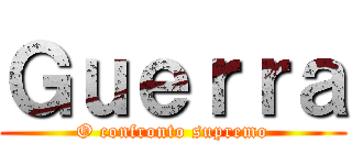 Ｇｕｅｒｒａ (O confronto supremo)