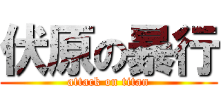 伏原の暴行 (attack on titan)