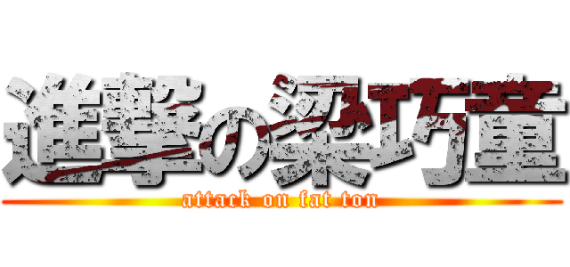 進撃の梁巧童 (attack on fat ton)