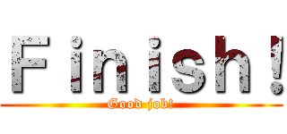 Ｆｉｎｉｓｈ！ (Good job!)