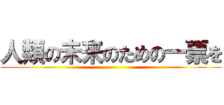 人類の未来のための一票を ()