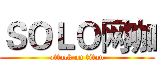 ＳＯＬＯ网咖 (attack on titan)