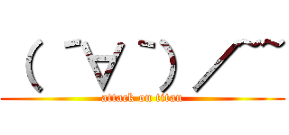（ ´∀｀）／~~ (attack on titan)