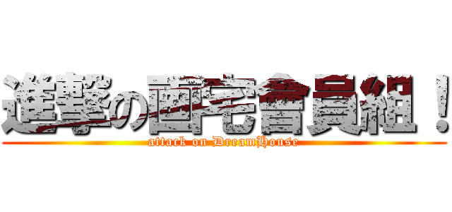 進撃の画宅會員組！ (attack on DreamHouse)