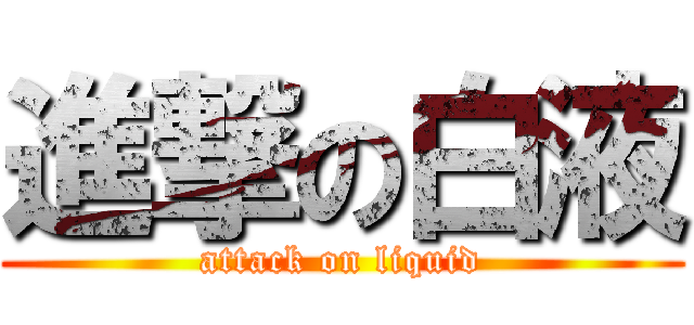 進撃の白液 (attack on liquid)