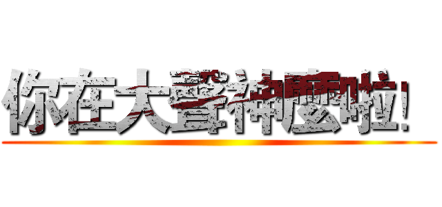 你在大聲神麼啦！ ()