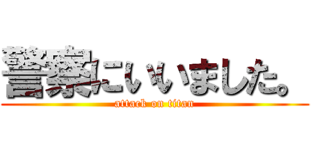 警察にいいました。 (attack on titan)