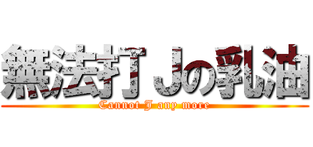 無法打Ｊの乳油 (Cannot J any more)