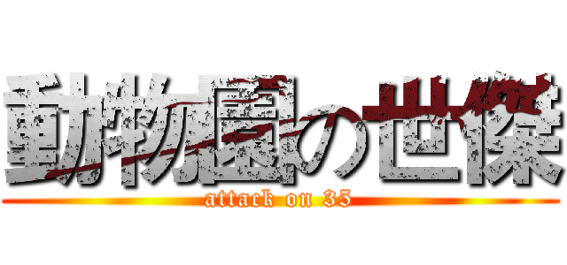 動物園の世傑 (attack on 35)