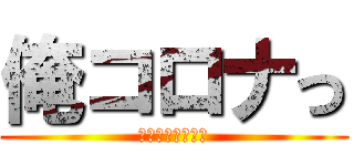 俺コロナっ (なのかもしれない)