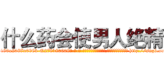 什么药会使男人绝精 (什么药会使男人绝精【电-186x2687x6963-Q278180069元-吉-药-业】我们做的是长期生意,靠的是老客户长期支持 http://sngk.net/3thF95
)